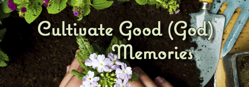 Cultivate Good (God) Memories